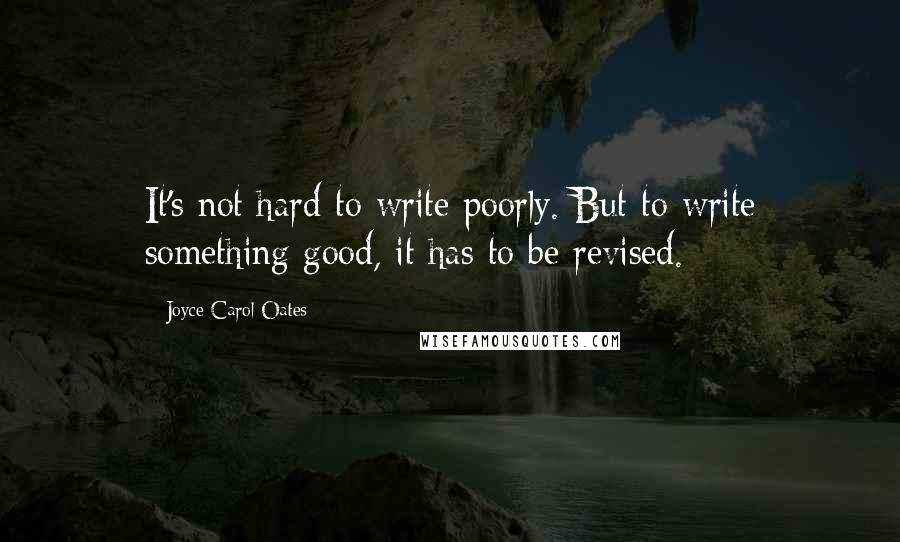 Joyce Carol Oates Quotes: It's not hard to write poorly. But to write something good, it has to be revised.