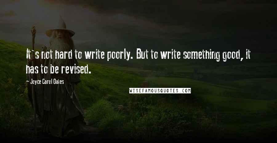 Joyce Carol Oates Quotes: It's not hard to write poorly. But to write something good, it has to be revised.