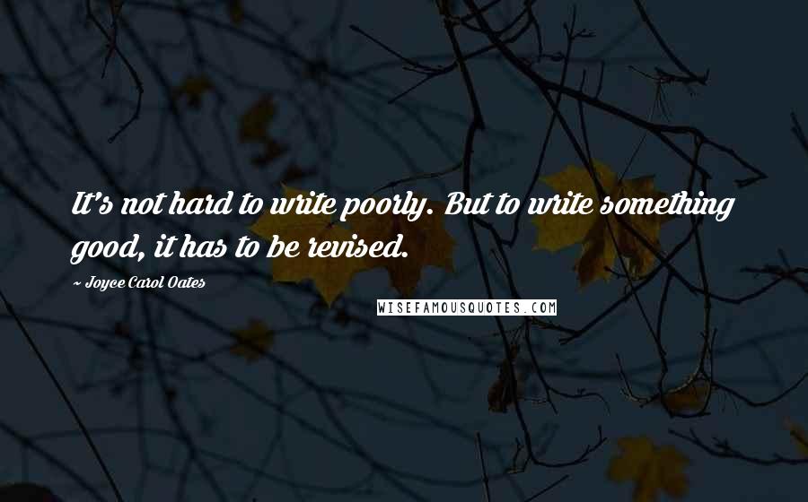 Joyce Carol Oates Quotes: It's not hard to write poorly. But to write something good, it has to be revised.