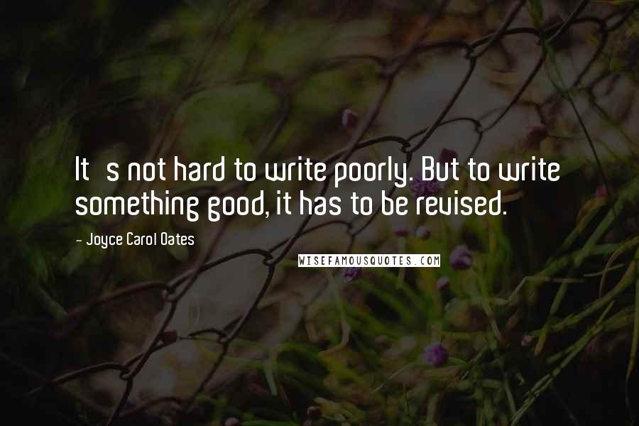 Joyce Carol Oates Quotes: It's not hard to write poorly. But to write something good, it has to be revised.