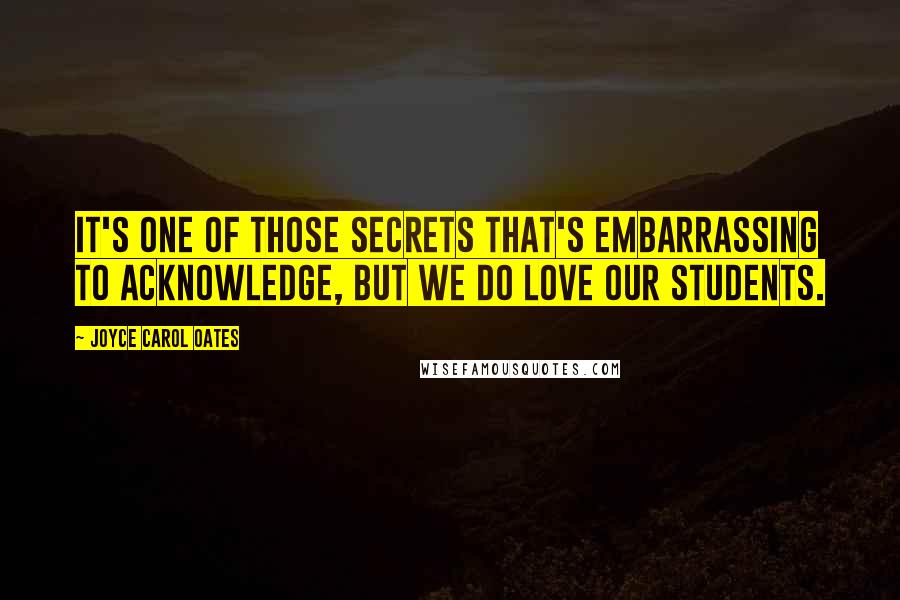 Joyce Carol Oates Quotes: It's one of those secrets that's embarrassing to acknowledge, but we do love our students.