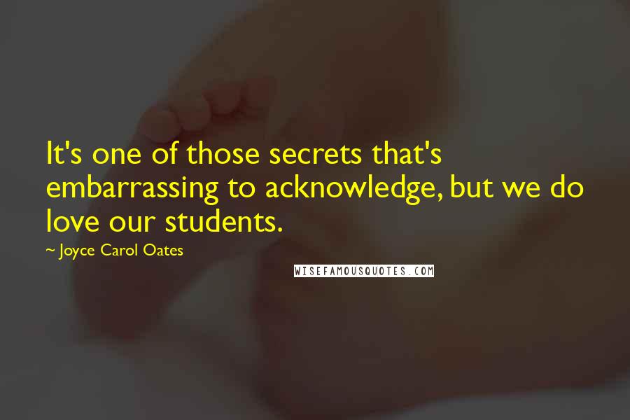 Joyce Carol Oates Quotes: It's one of those secrets that's embarrassing to acknowledge, but we do love our students.