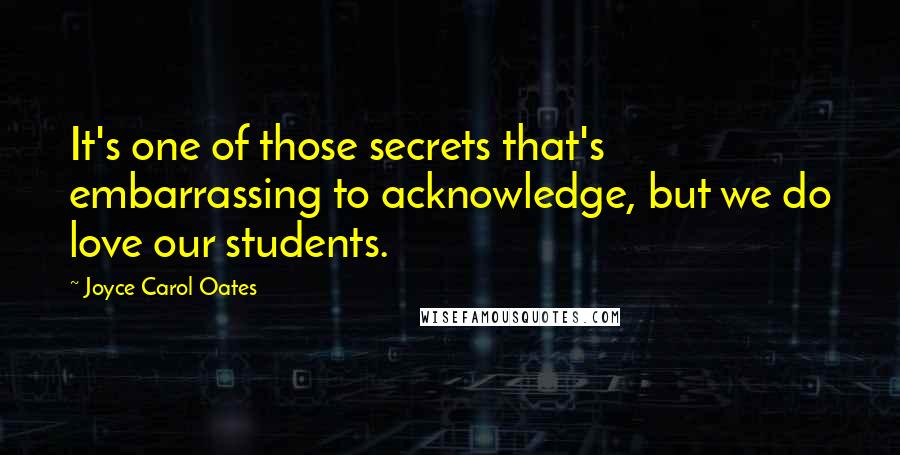Joyce Carol Oates Quotes: It's one of those secrets that's embarrassing to acknowledge, but we do love our students.