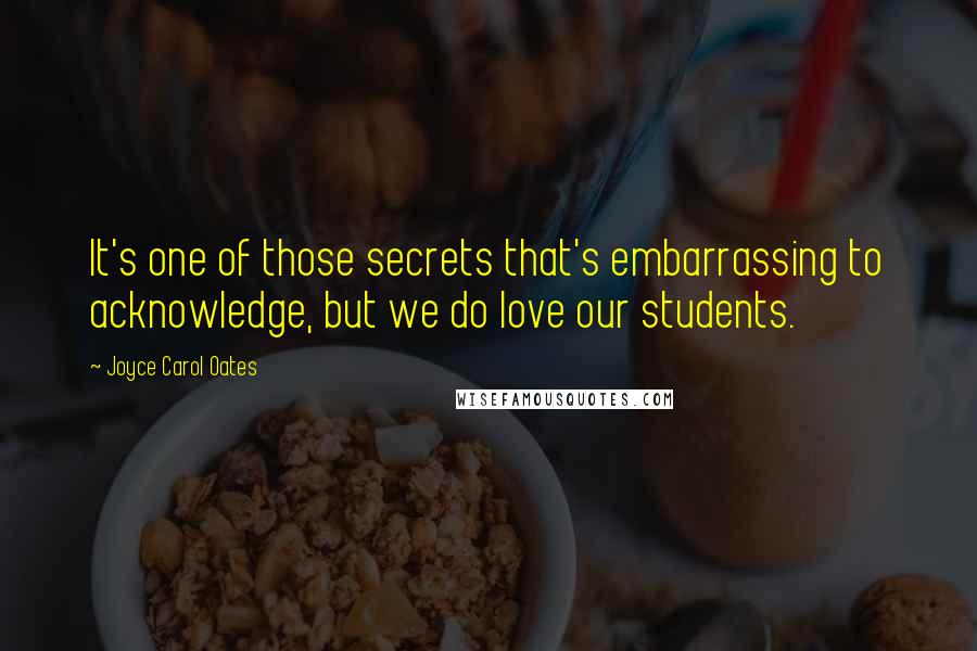 Joyce Carol Oates Quotes: It's one of those secrets that's embarrassing to acknowledge, but we do love our students.