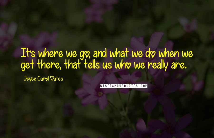Joyce Carol Oates Quotes: It's where we go, and what we do when we get there, that tells us who we really are.