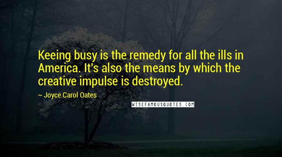 Joyce Carol Oates Quotes: Keeing busy is the remedy for all the ills in America. It's also the means by which the creative impulse is destroyed.