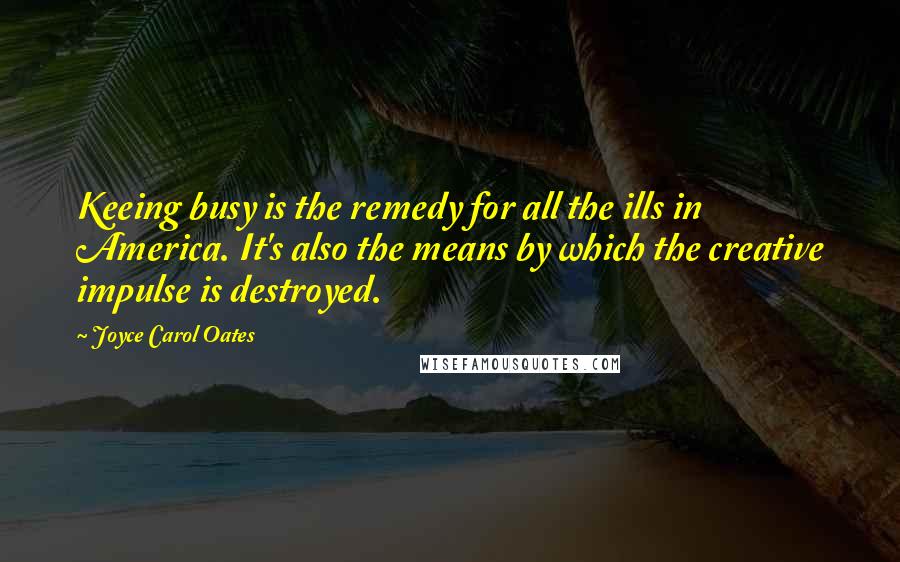 Joyce Carol Oates Quotes: Keeing busy is the remedy for all the ills in America. It's also the means by which the creative impulse is destroyed.