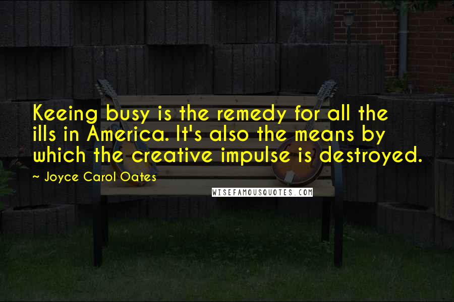 Joyce Carol Oates Quotes: Keeing busy is the remedy for all the ills in America. It's also the means by which the creative impulse is destroyed.