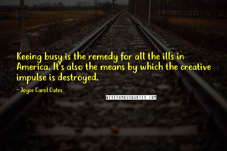 Joyce Carol Oates Quotes: Keeing busy is the remedy for all the ills in America. It's also the means by which the creative impulse is destroyed.