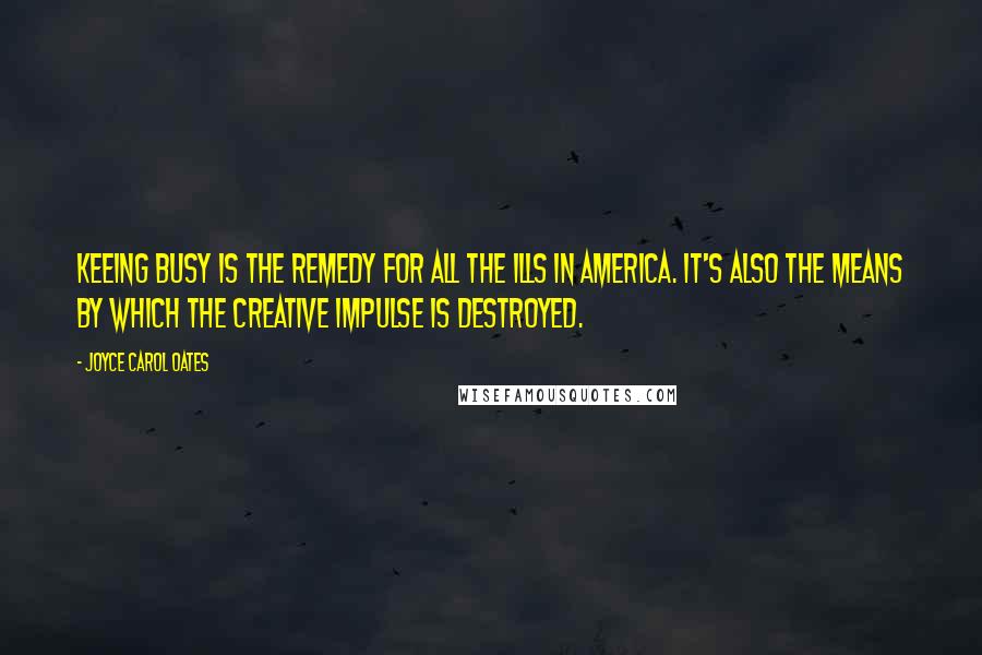 Joyce Carol Oates Quotes: Keeing busy is the remedy for all the ills in America. It's also the means by which the creative impulse is destroyed.