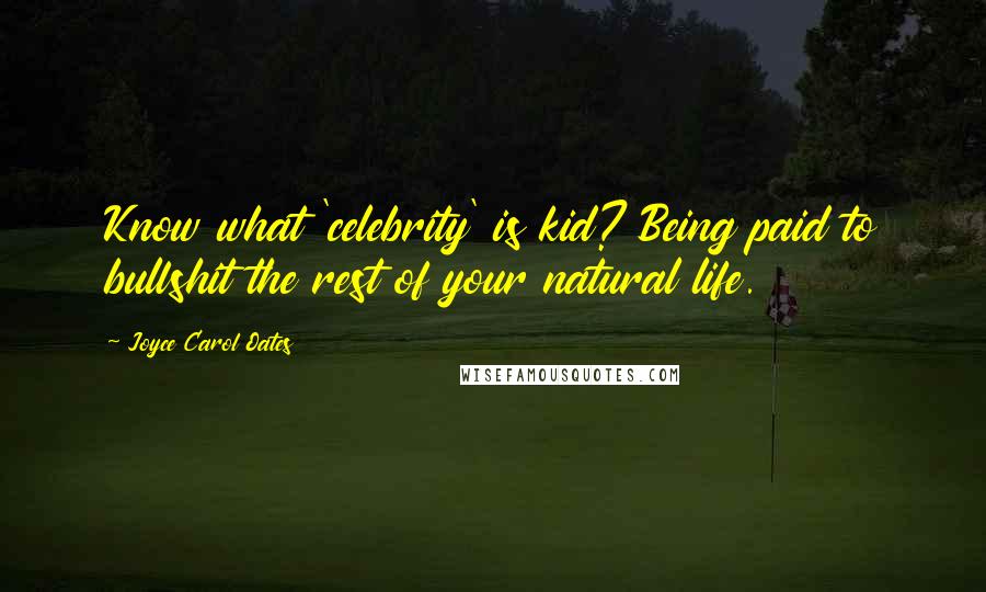 Joyce Carol Oates Quotes: Know what 'celebrity' is kid? Being paid to bullshit the rest of your natural life.