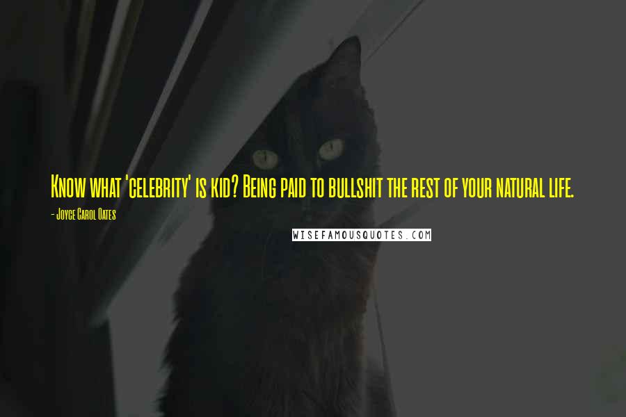 Joyce Carol Oates Quotes: Know what 'celebrity' is kid? Being paid to bullshit the rest of your natural life.
