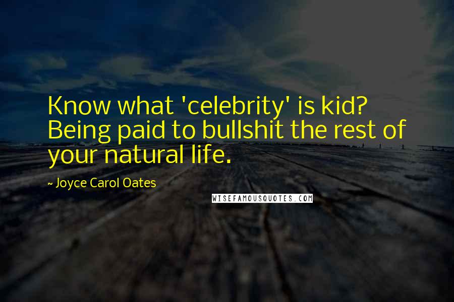 Joyce Carol Oates Quotes: Know what 'celebrity' is kid? Being paid to bullshit the rest of your natural life.