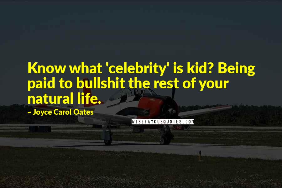 Joyce Carol Oates Quotes: Know what 'celebrity' is kid? Being paid to bullshit the rest of your natural life.