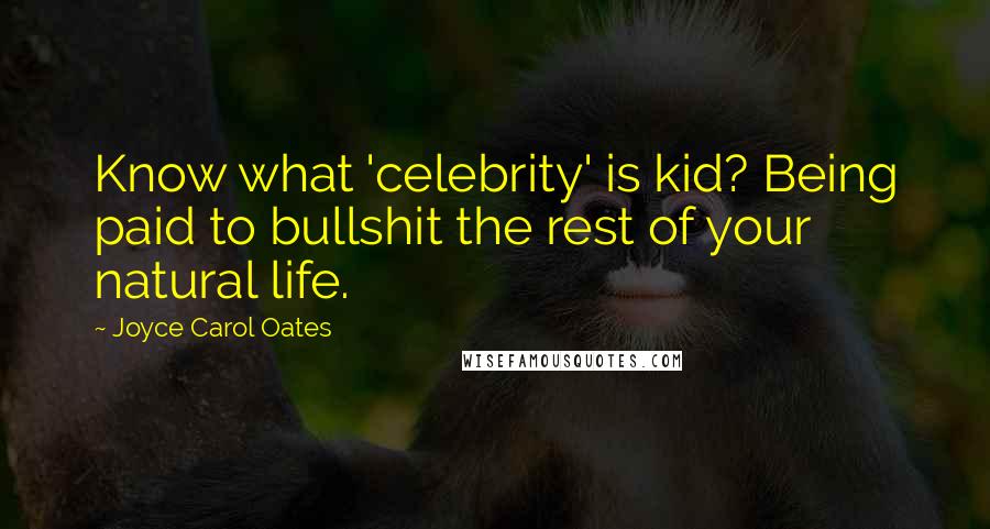 Joyce Carol Oates Quotes: Know what 'celebrity' is kid? Being paid to bullshit the rest of your natural life.