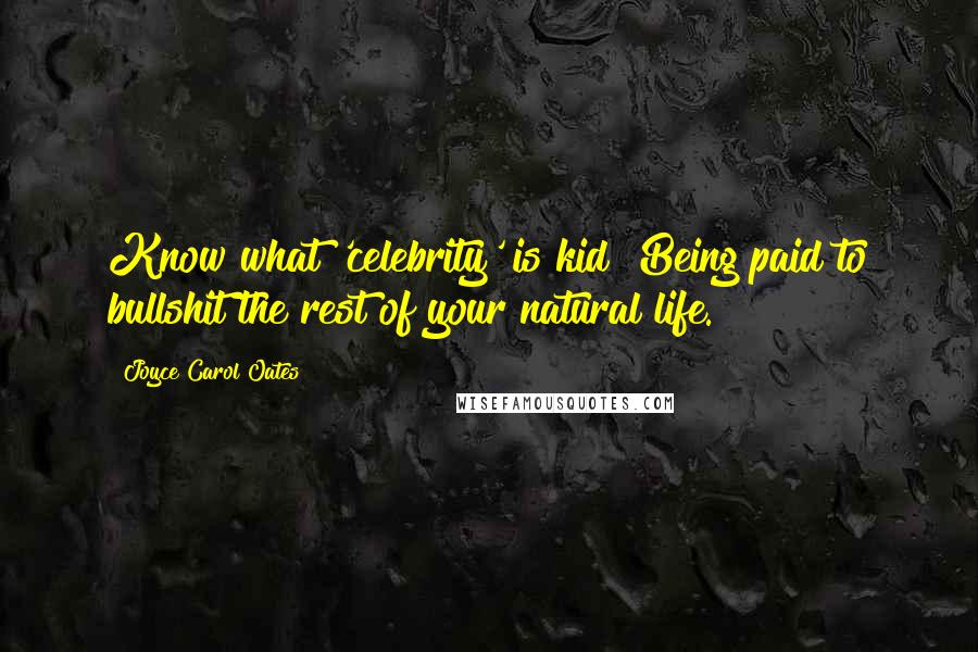 Joyce Carol Oates Quotes: Know what 'celebrity' is kid? Being paid to bullshit the rest of your natural life.