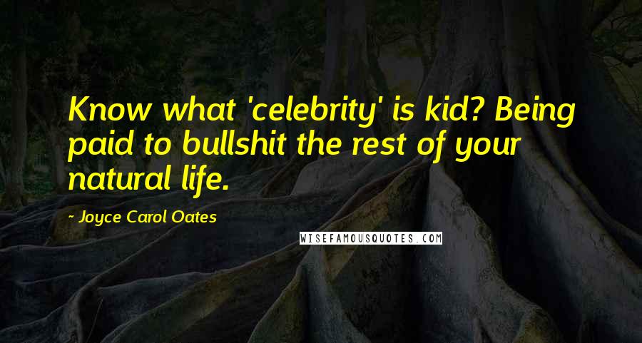 Joyce Carol Oates Quotes: Know what 'celebrity' is kid? Being paid to bullshit the rest of your natural life.