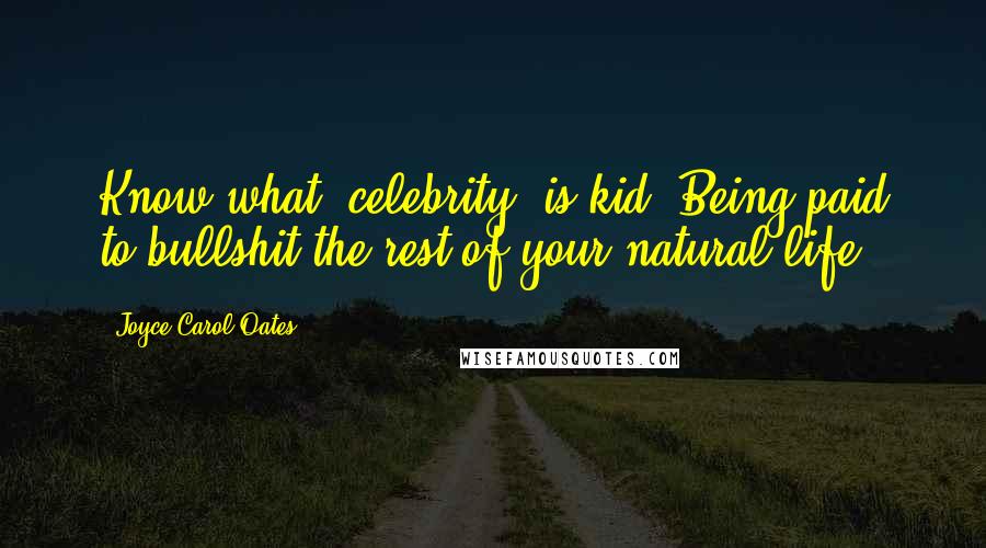 Joyce Carol Oates Quotes: Know what 'celebrity' is kid? Being paid to bullshit the rest of your natural life.