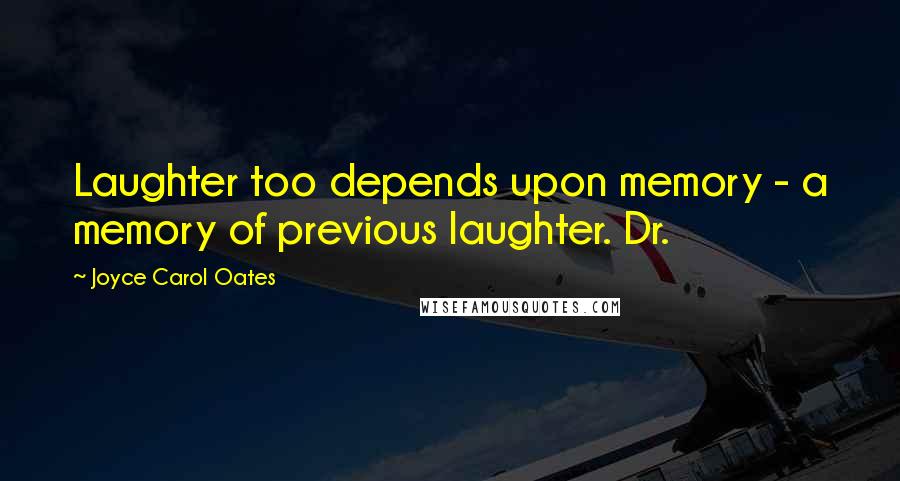 Joyce Carol Oates Quotes: Laughter too depends upon memory - a memory of previous laughter. Dr.