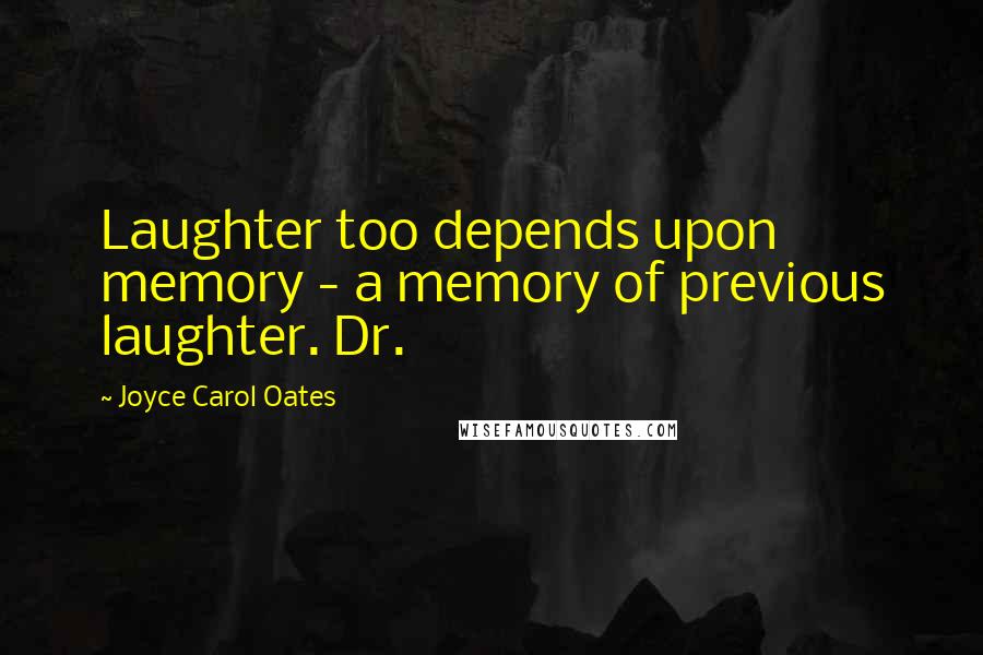 Joyce Carol Oates Quotes: Laughter too depends upon memory - a memory of previous laughter. Dr.