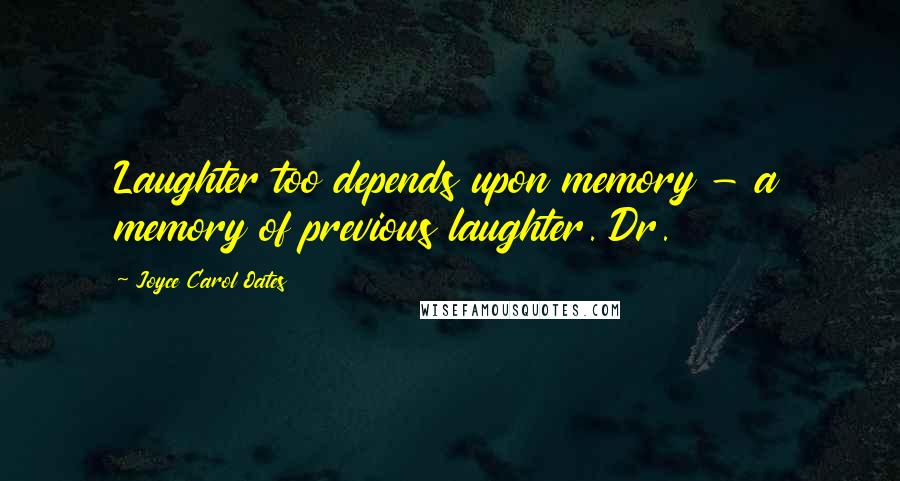 Joyce Carol Oates Quotes: Laughter too depends upon memory - a memory of previous laughter. Dr.