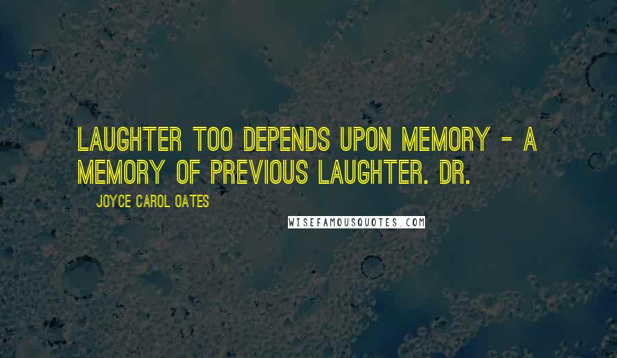 Joyce Carol Oates Quotes: Laughter too depends upon memory - a memory of previous laughter. Dr.