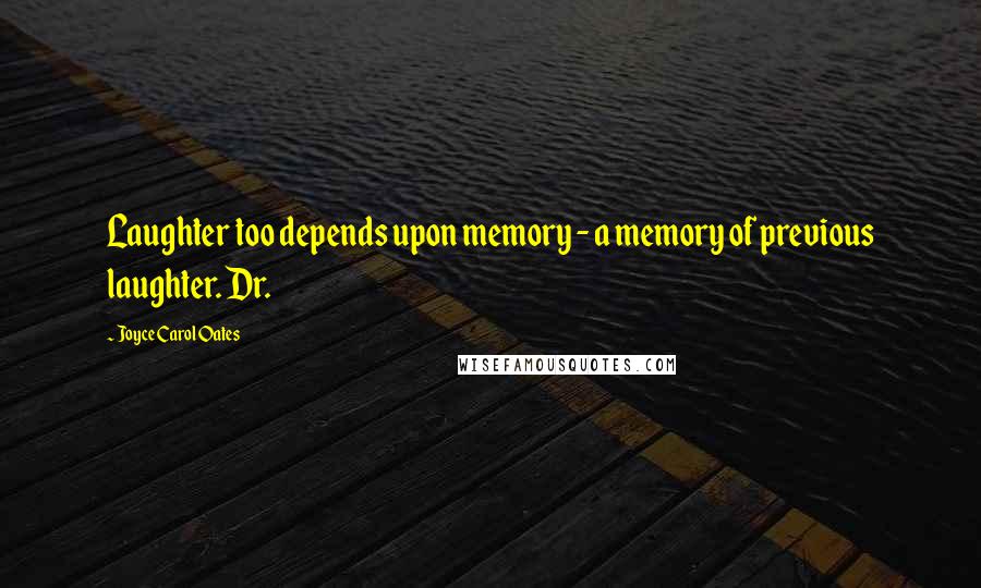 Joyce Carol Oates Quotes: Laughter too depends upon memory - a memory of previous laughter. Dr.