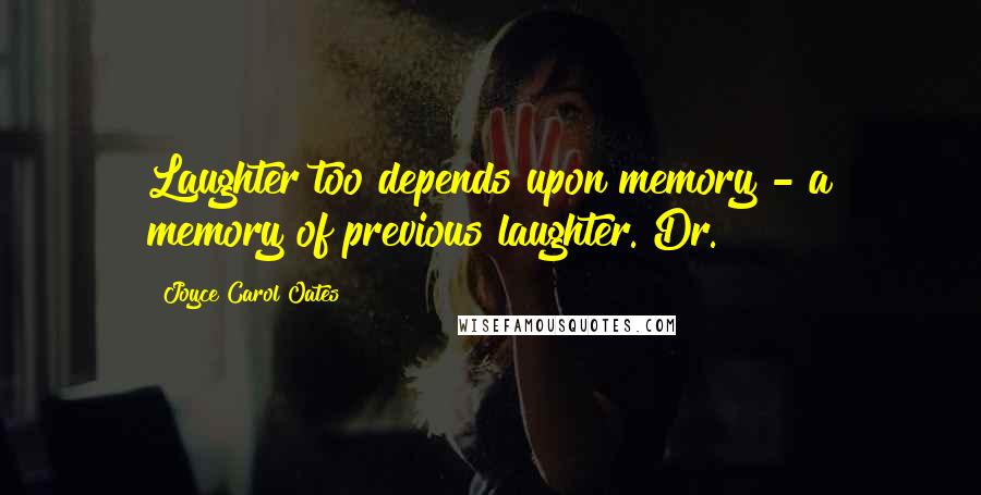 Joyce Carol Oates Quotes: Laughter too depends upon memory - a memory of previous laughter. Dr.