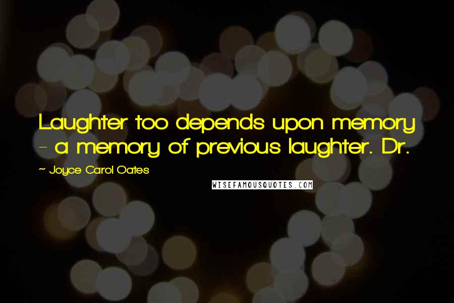 Joyce Carol Oates Quotes: Laughter too depends upon memory - a memory of previous laughter. Dr.