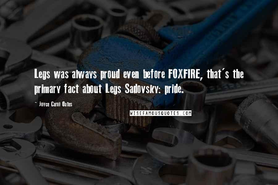 Joyce Carol Oates Quotes: Legs was always proud even before FOXFIRE, that's the primary fact about Legs Sadovsky: pride.