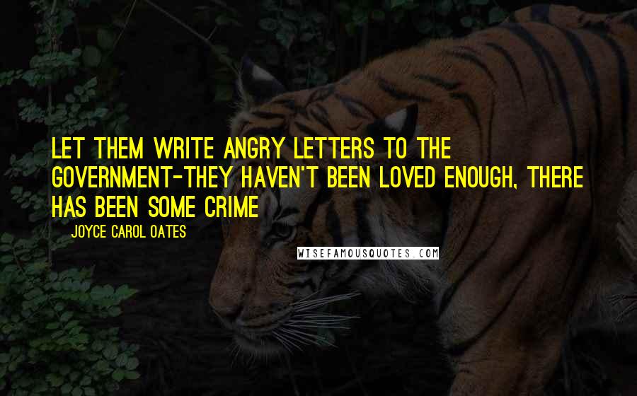 Joyce Carol Oates Quotes: Let them write angry letters to the Government-they haven't been loved enough, there has been some crime