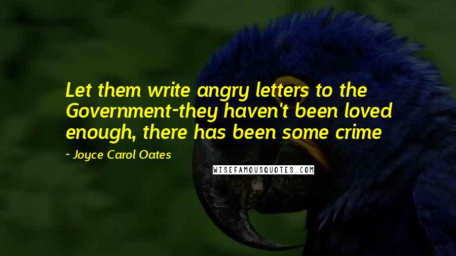 Joyce Carol Oates Quotes: Let them write angry letters to the Government-they haven't been loved enough, there has been some crime