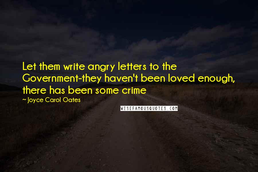 Joyce Carol Oates Quotes: Let them write angry letters to the Government-they haven't been loved enough, there has been some crime