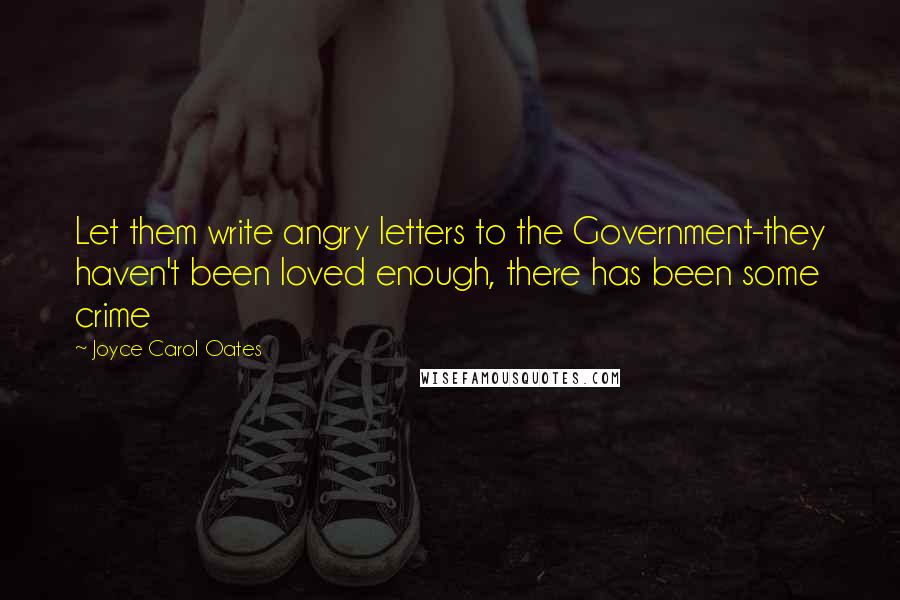 Joyce Carol Oates Quotes: Let them write angry letters to the Government-they haven't been loved enough, there has been some crime