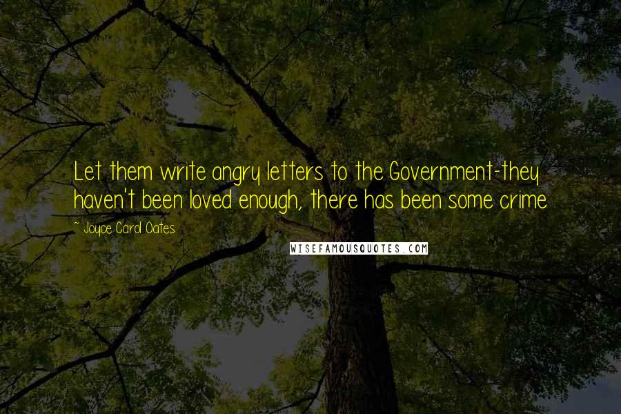 Joyce Carol Oates Quotes: Let them write angry letters to the Government-they haven't been loved enough, there has been some crime