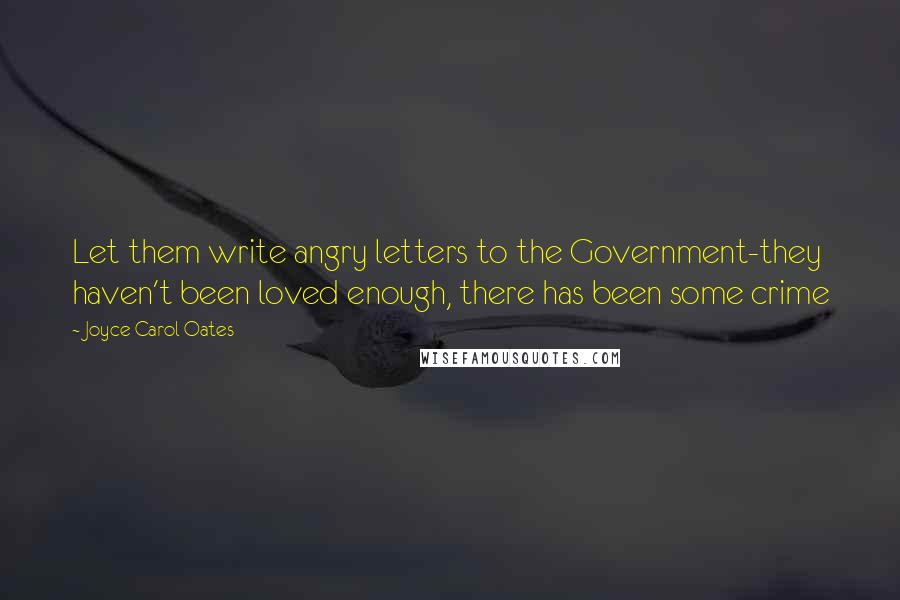 Joyce Carol Oates Quotes: Let them write angry letters to the Government-they haven't been loved enough, there has been some crime