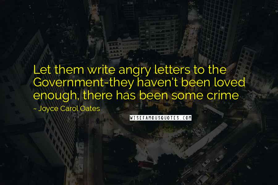 Joyce Carol Oates Quotes: Let them write angry letters to the Government-they haven't been loved enough, there has been some crime