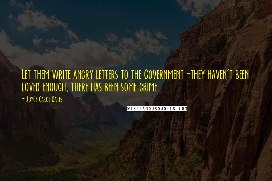 Joyce Carol Oates Quotes: Let them write angry letters to the Government-they haven't been loved enough, there has been some crime