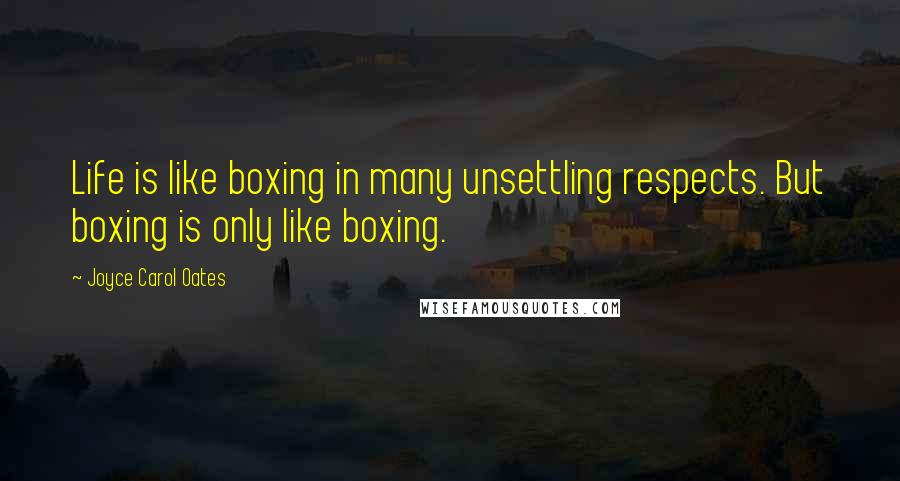Joyce Carol Oates Quotes: Life is like boxing in many unsettling respects. But boxing is only like boxing.