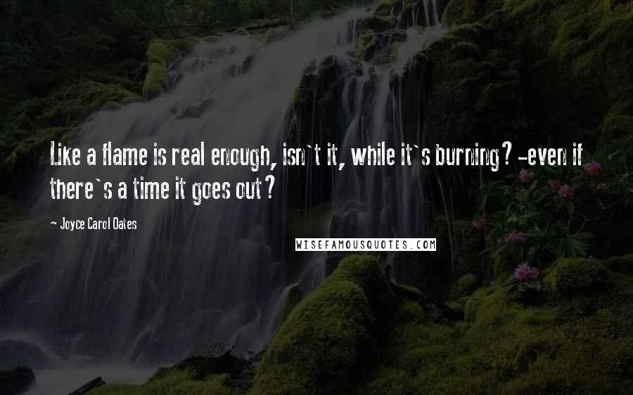 Joyce Carol Oates Quotes: Like a flame is real enough, isn't it, while it's burning?-even if there's a time it goes out?