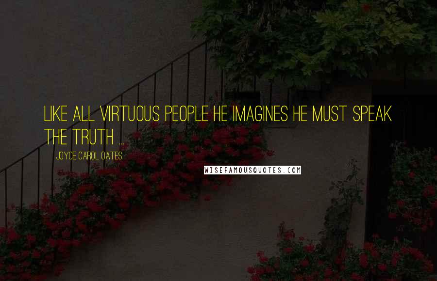 Joyce Carol Oates Quotes: Like all virtuous people he imagines he must speak the truth ...
