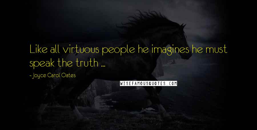 Joyce Carol Oates Quotes: Like all virtuous people he imagines he must speak the truth ...