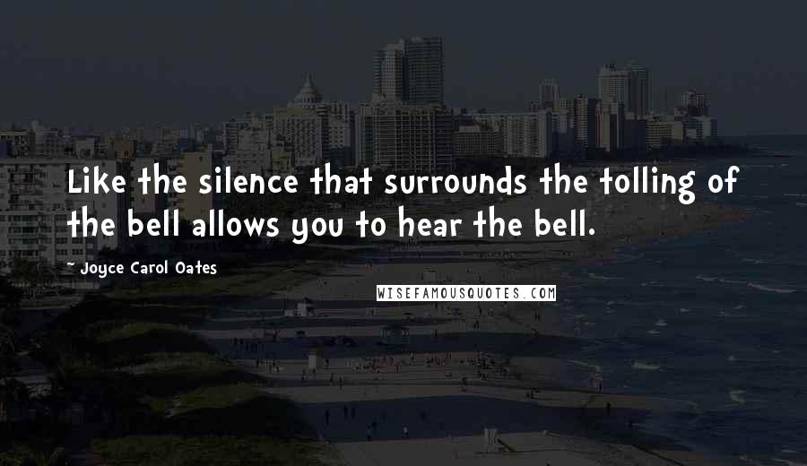 Joyce Carol Oates Quotes: Like the silence that surrounds the tolling of the bell allows you to hear the bell.