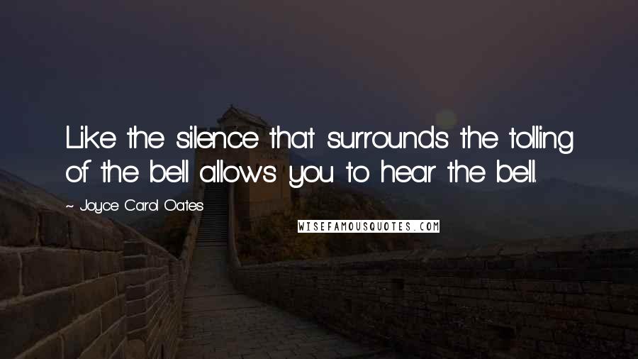 Joyce Carol Oates Quotes: Like the silence that surrounds the tolling of the bell allows you to hear the bell.