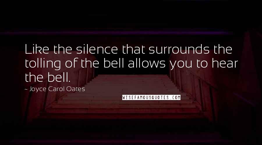 Joyce Carol Oates Quotes: Like the silence that surrounds the tolling of the bell allows you to hear the bell.