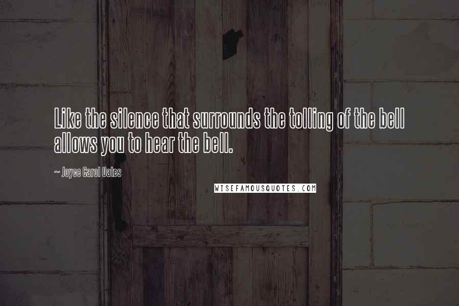 Joyce Carol Oates Quotes: Like the silence that surrounds the tolling of the bell allows you to hear the bell.