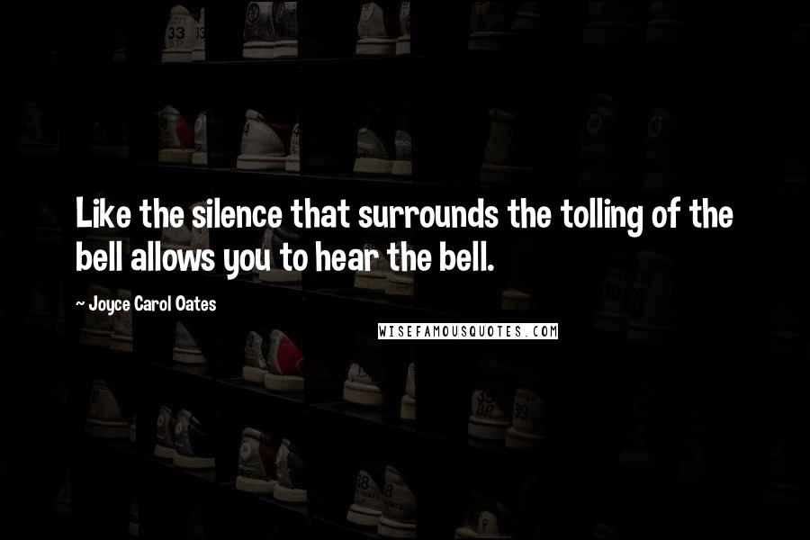 Joyce Carol Oates Quotes: Like the silence that surrounds the tolling of the bell allows you to hear the bell.