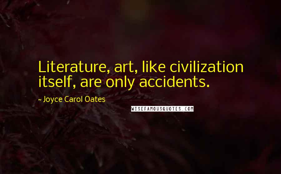 Joyce Carol Oates Quotes: Literature, art, like civilization itself, are only accidents.