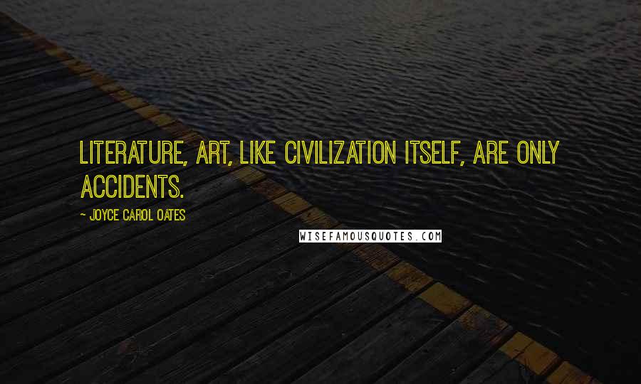 Joyce Carol Oates Quotes: Literature, art, like civilization itself, are only accidents.