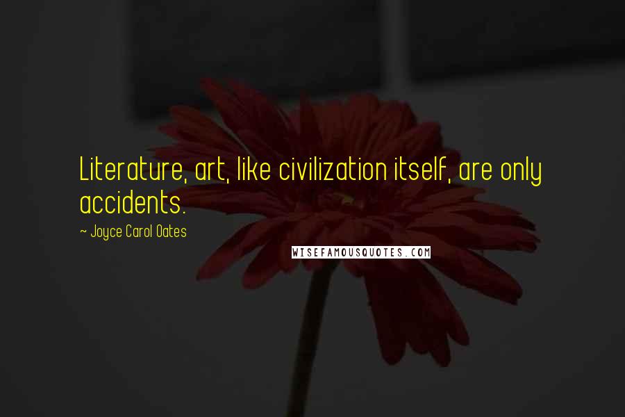 Joyce Carol Oates Quotes: Literature, art, like civilization itself, are only accidents.